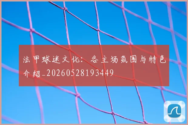 法甲球迷文化:各主场氛围与特色介绍_20260528193449