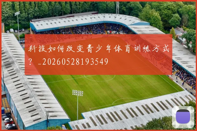 科技如何改变青少年体育训练方式?_20260528193549