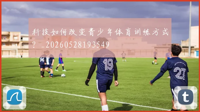 科技如何改变青少年体育训练方式？_20260528193549