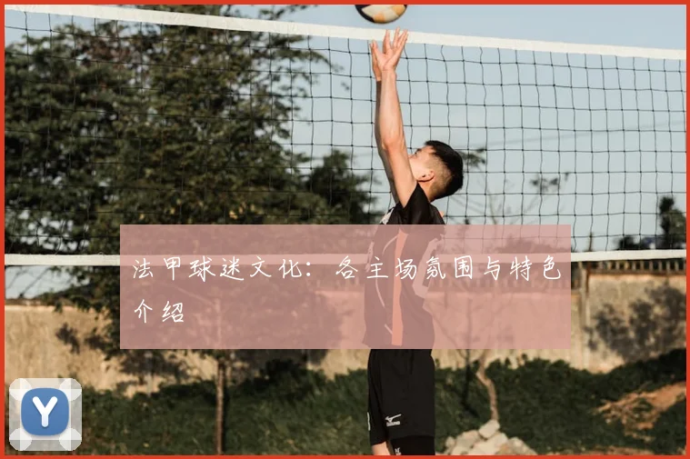 法甲球迷文化：各主场氛围与特色介绍
