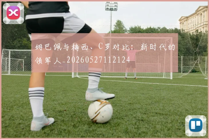 姆巴佩与梅西、C罗对比：新时代的领军人_20260527112124