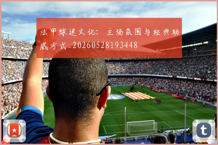 法甲球迷文化:主场氛围与经典助威方式_20260528193448