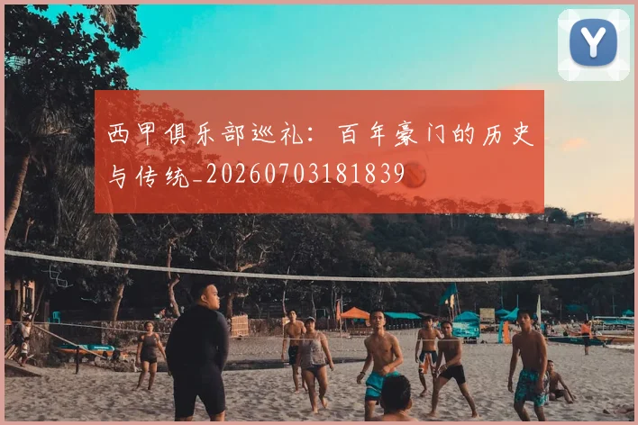 西甲俱乐部巡礼：百年豪门的历史与传统_20260703181839