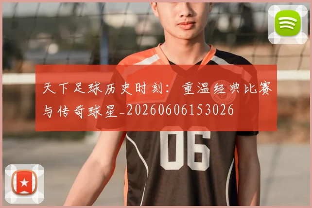 天下足球历史时刻：重温经典比赛与传奇球星_20260606153026
