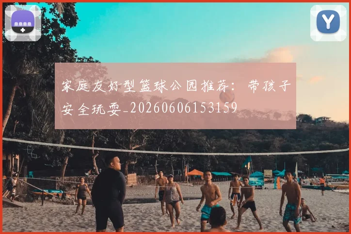 家庭友好型篮球公园推荐:带孩子安全玩耍_20260606153159