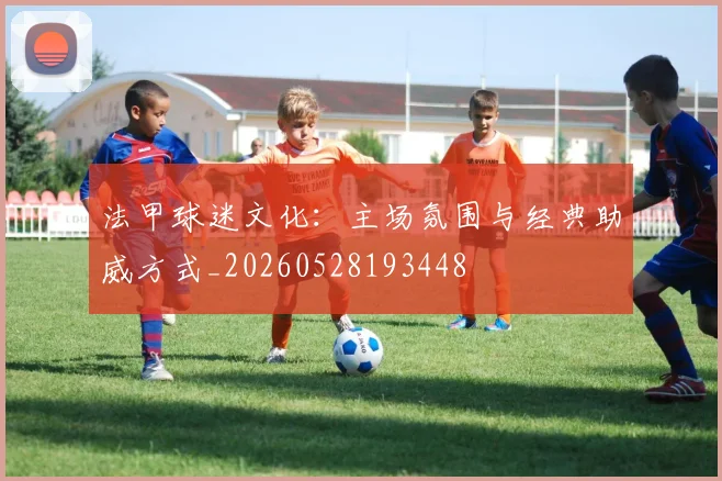法甲球迷文化:主场氛围与经典助威方式_20260528193448