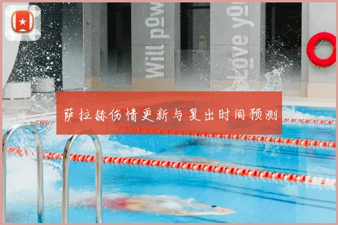 萨拉赫伤情更新与复出时间预测