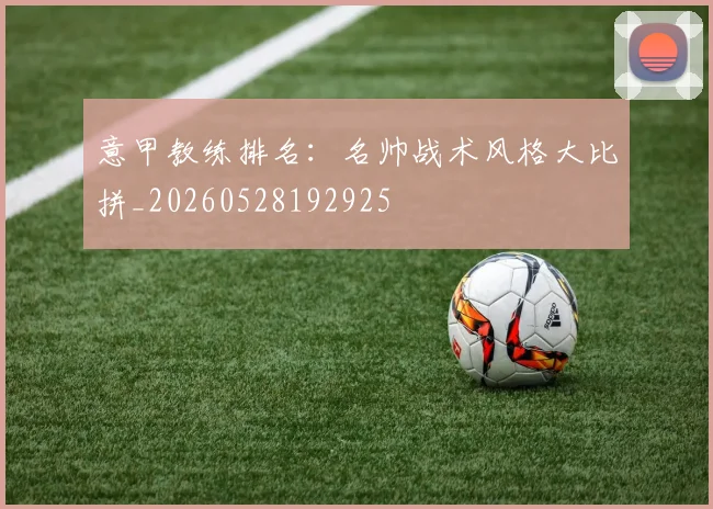 意甲教练排名:名帅战术风格大比拼_20260528192925