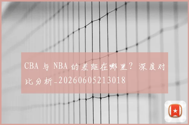 CBA 与 NBA 的差距在哪里？深度对比分析_20260605213018