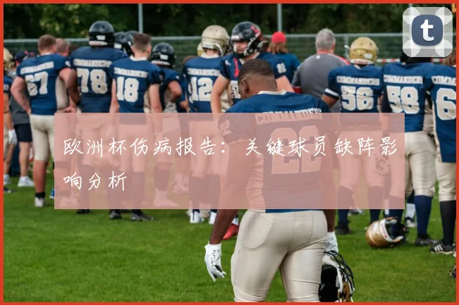 欧洲杯伤病报告：关键球员缺阵影响分析