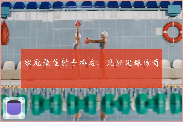 欧冠最佳射手排名：见证进球传奇