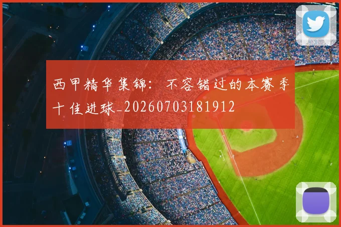 西甲精华集锦:不容错过的本赛季十佳进球_20260703181912