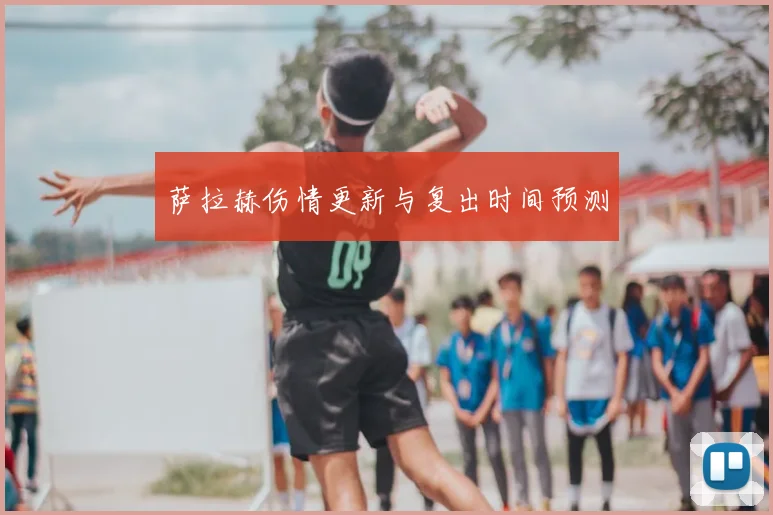 萨拉赫伤情更新与复出时间预测