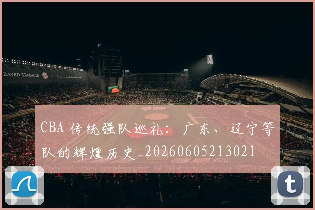 CBA 传统强队巡礼：广东、辽宁等队的辉煌历史_20260605213021
