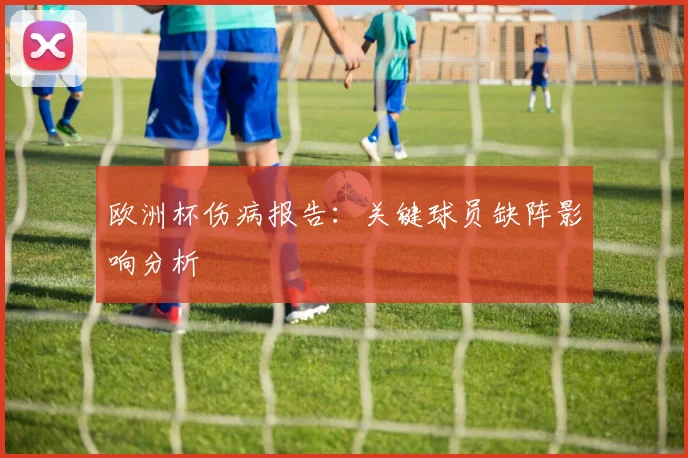 欧洲杯伤病报告：关键球员缺阵影响分析