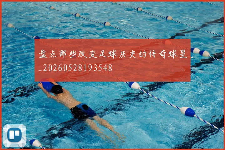盘点那些改变足球历史的传奇球星_20260528193548