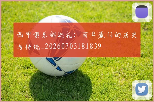 西甲俱乐部巡礼：百年豪门的历史与传统_20260703181839