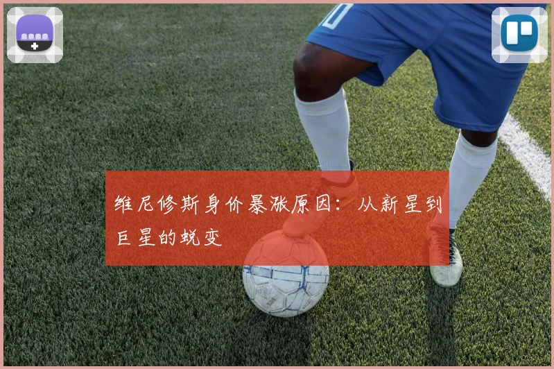 维尼修斯身价暴涨原因:从新星到巨星的蜕变