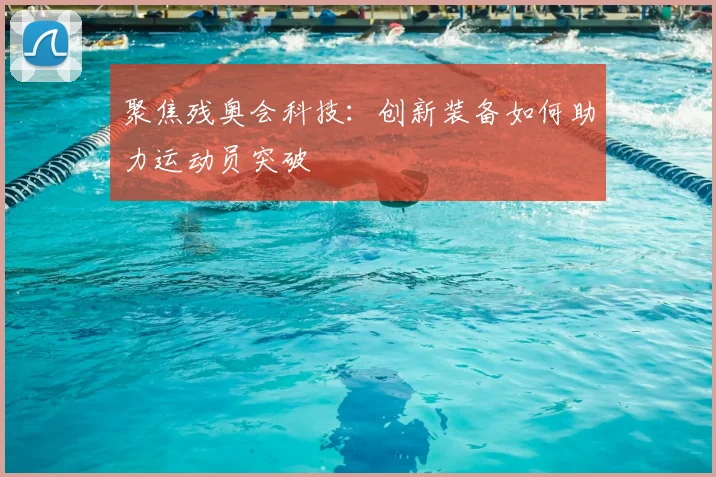 聚焦残奥会科技：创新装备如何助力运动员突破