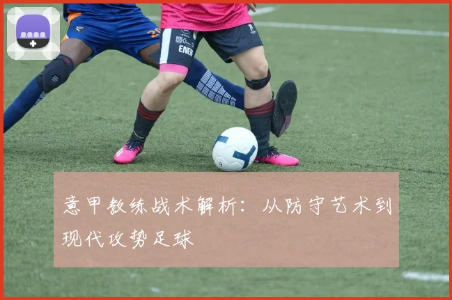 意甲教练战术解析：从防守艺术到现代攻势足球