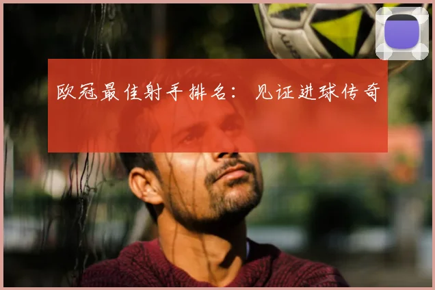 欧冠最佳射手排名:见证进球传奇