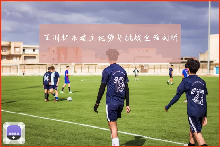 亚洲杯东道主优势与挑战全面剖析