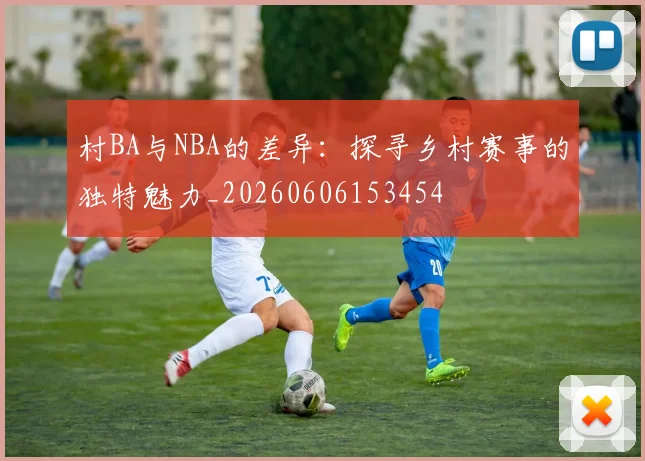 村BA与NBA的差异：探寻乡村赛事的独特魅力_20260606153454