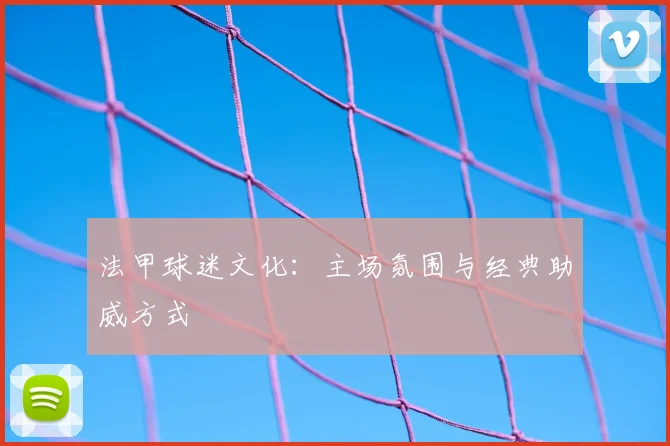 法甲球迷文化:主场氛围与经典助威方式