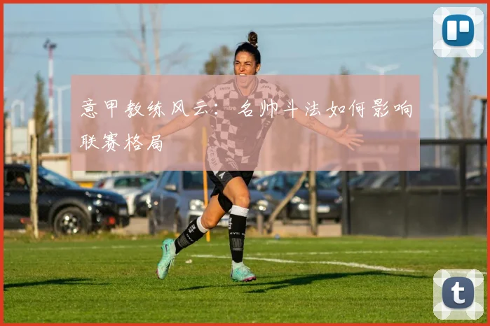 意甲教练风云:名帅斗法如何影响联赛格局