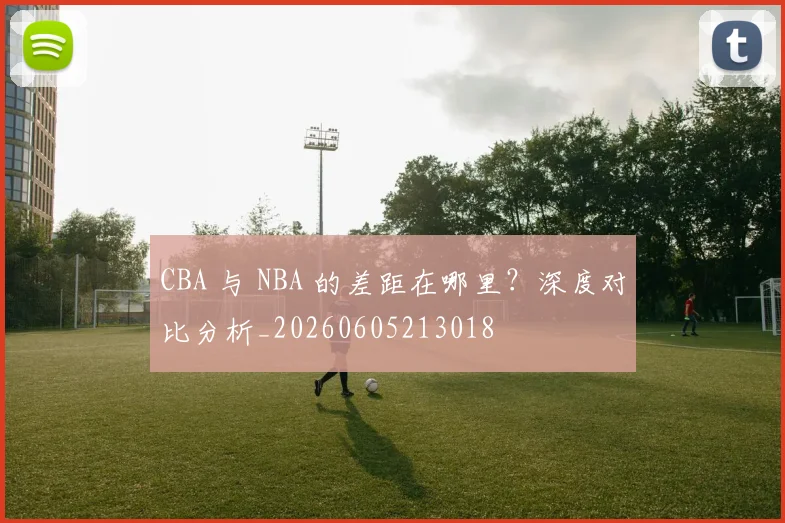 CBA 与 NBA 的差距在哪里?深度对比分析_20260605213018