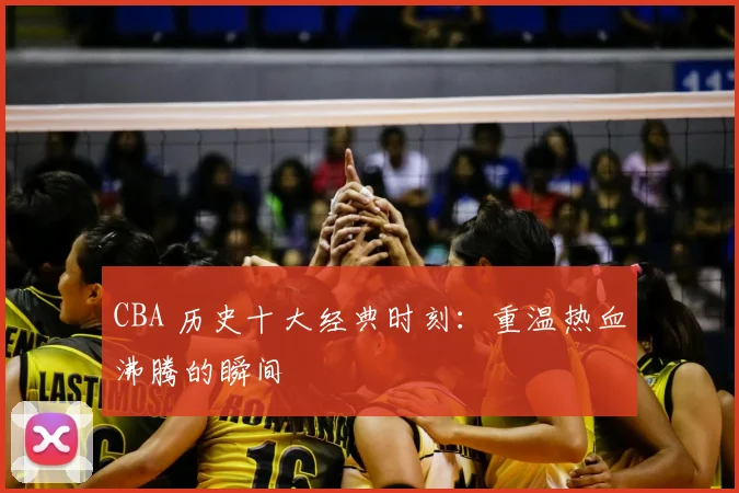 CBA 历史十大经典时刻:重温热血沸腾的瞬间