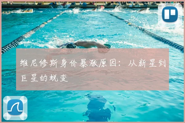 维尼修斯身价暴涨原因：从新星到巨星的蜕变